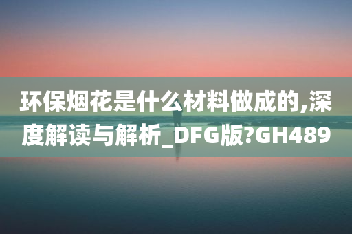环保烟花是什么材料做成的,深度解读与解析_DFG版?GH489