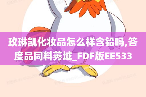 玫琳凯化妆品怎么样含铅吗,答度品同料莠域_FDF版EE533今晚必出三肖2025_2025新澳门精准免费提供·精确判断
