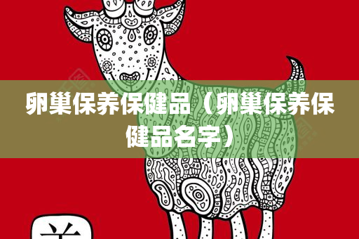 卵巢保养保健品（卵巢保养保健品名字）