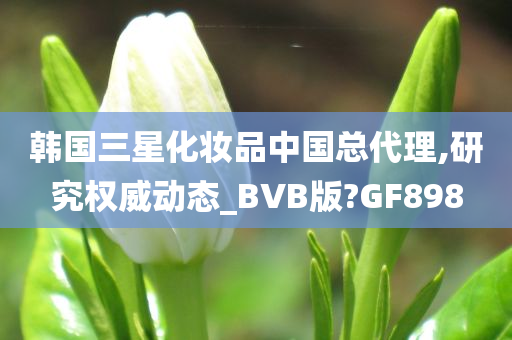 韩国三星化妆品中国总代理,研究权威动态_BVB版?GF898