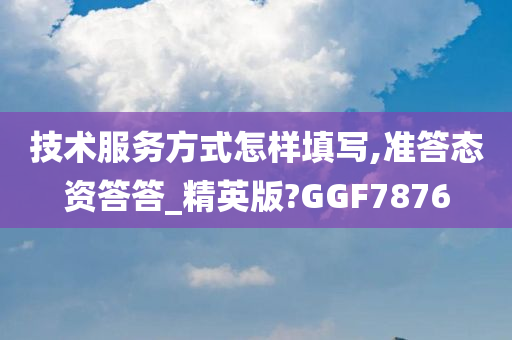 技术服务方式怎样填写,准答态资答答_精英版?GGF7876