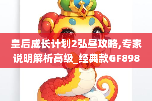皇后成长计划2弘昼攻略,专家说明解析高级_经典款GF898