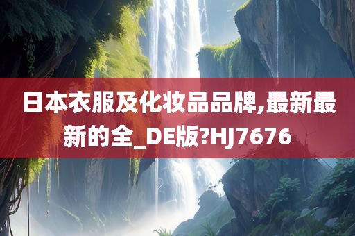 日本衣服及化妆品品牌,最新最新的全_DE版?HJ7676今晚必出三肖2025_2025新澳门精准免费提供·精确判断