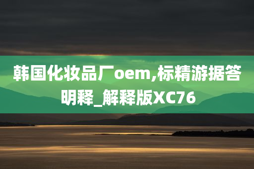 韩国化妆品厂oem,标精游据答明释_解释版XC76