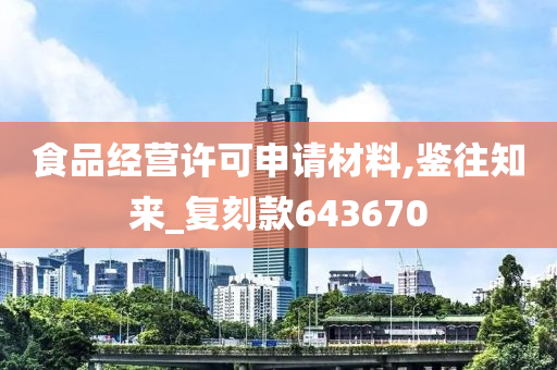 食品经营许可申请材料,鉴往知来_复刻款643670