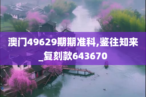 澳门49629期期准科,鉴往知来_复刻款643670