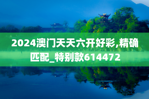 2024澳门天天六开好彩,精确匹配_特别款614472