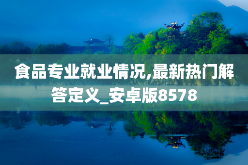 食品专业就业情况,最新热门解答定义_安卓版8578
