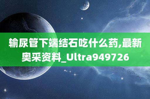 输尿管下端结石吃什么药,最新奥采资料_Ultra949726