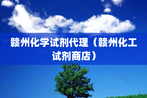 赣州化学试剂代理（赣州化工试剂商店）