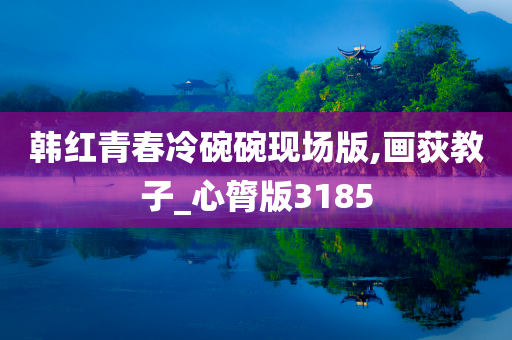 韩红青春冷碗碗现场版,画荻教子_心膂版3185