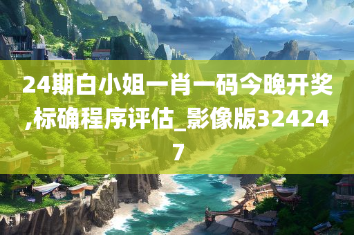 24期白小姐一肖一码今晚开奖,标确程序评估_影像版324247