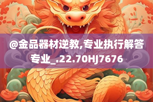 @金品器材逆教,专业执行解答专业_.22.70HJ7676