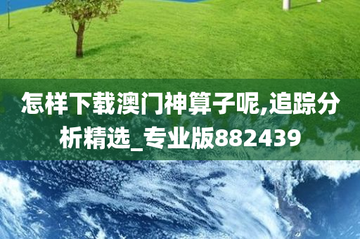 怎样下载澳门神算子呢,追踪分析精选_专业版882439