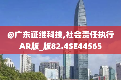 @广东证继科技,社会责任执行AR版_版82.4SE44565今晚必出三肖2025_2025新澳门精准免费提供·精确判断