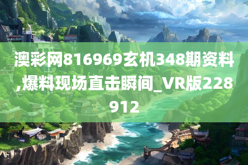 澳彩网816969玄机348期资料,爆料现场直击瞬间_VR版228912