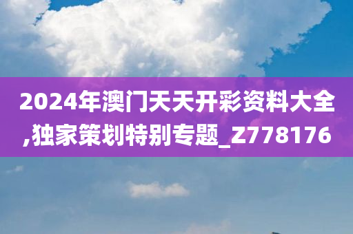2024年澳门天天开彩资料大全,独家策划特别专题_Z778176