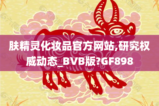 肤精灵化妆品官今晚必出三肖2025_2025新澳门精准免费提供·精确判断方网站,研究权威动态_BVB版?GF898