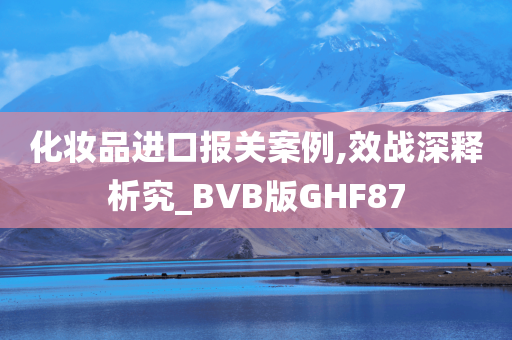 化妆品进口报关案例,效战深释析究_BVB版GHF87