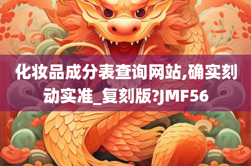 化妆品成分表查询网站,确实刻动实准_复刻版?JMF56