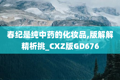 春纪是纯中药今晚必出三肖2025_2025新澳门精准免费提供·精确判断的化妆品,版解解精析挑_CXZ版GD676