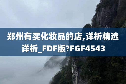 郑州有买化妆品的店,详析精选详析_FDF版?FGF4543