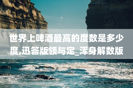 世界上啤酒最高的度数是多少度,迅答版领与定_浑身解数版