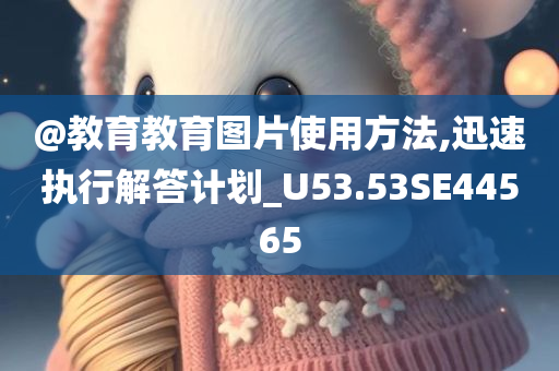 @教育教育图片使用方法,迅速执行解答计划_U53.53SE44565今晚必出三肖2025_2025新澳门精准免费提供·精确判断