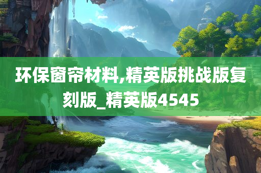 环保窗帘材料,精英版挑战版复刻版_精英版4545