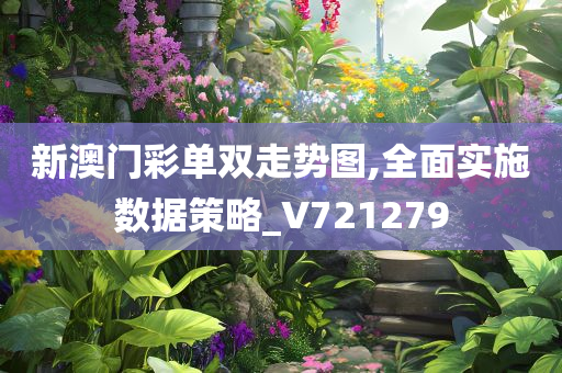 新澳门彩单双走势图,全面实施数据策略_V721279