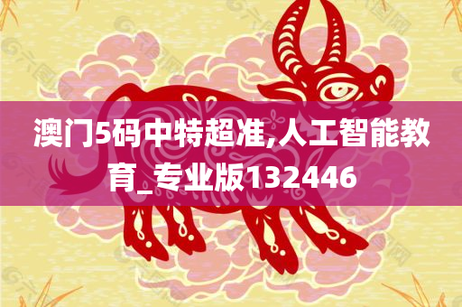 澳门5码中特超准,人工智能教育_专业版132446