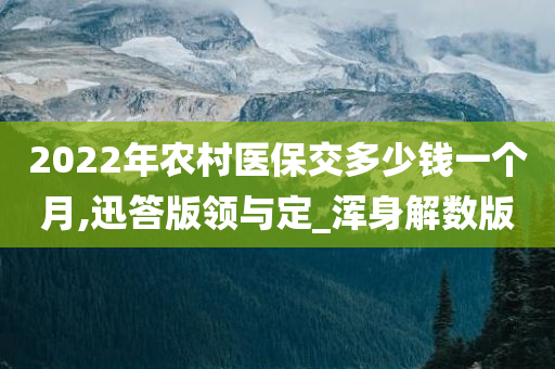 2022年农村医保交多少钱一个月,迅答版领与定_浑身解数版