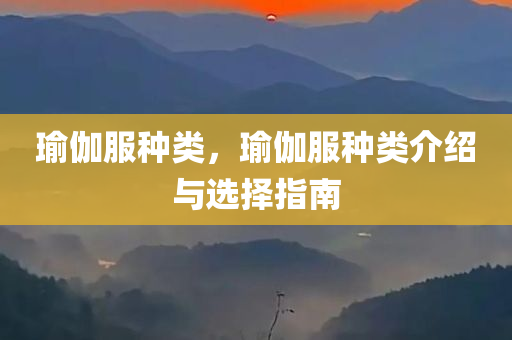 瑜伽服种类，瑜伽服种类介绍与选择指南