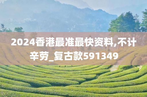 2024香港最准最快资料,不计辛劳_复古款591349