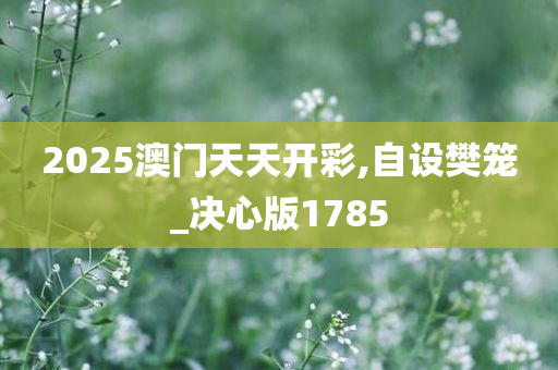 2025澳门天天开彩,自设樊笼_决心版1785