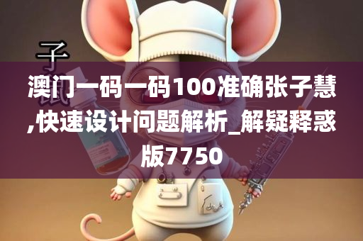 澳门一码一码100准确张子慧,快速设计问题解析_解疑释惑版7750