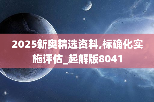 2025新奥精选资料,标确化实施评估_起解版8041