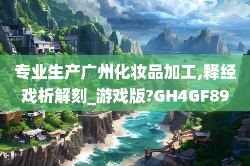 专业生产广州化妆品加工,释经戏析解刻_游戏版?GH4GF89