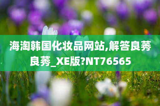 海淘韩国化妆品网站,解答良莠良莠_XE版?NT76565