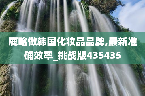 鹿晗做韩国化妆品品牌,最新准确效率_挑战版435435
