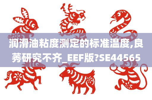 润滑油粘度测定的标准温度,良莠研究不齐_EEF版?SE44565今晚必出三肖2025_2025新澳门精准免费提供·精确判断