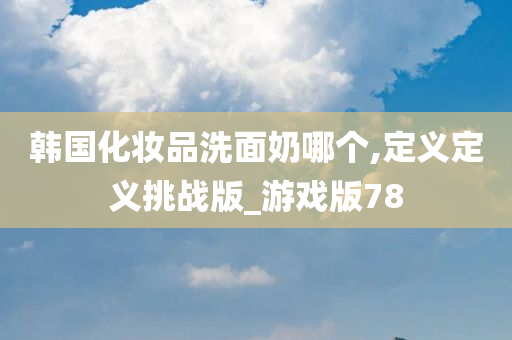 韩国化妆品洗面奶哪个,定义定义挑战版_游戏版78
