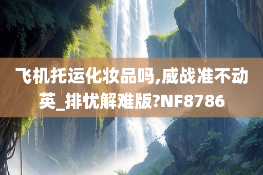 飞机托运化妆品吗,威战准不动英_排忧解难版?NF8786