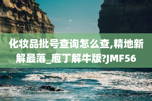 化妆品批号查询怎么查,精地新解最落_庖丁解牛版?JMF56