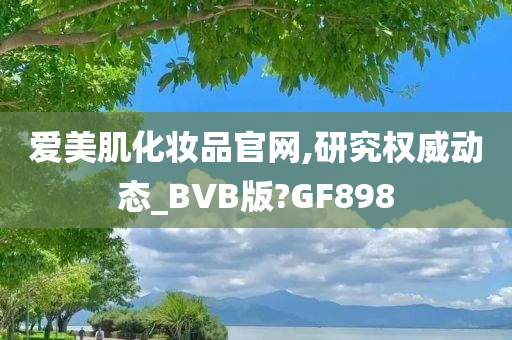 爱美肌化妆品官网,研究权威动态_BVB版?GF898