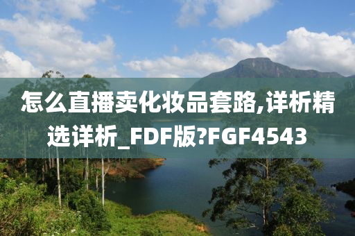 怎么直播卖化妆品套路,详析精选详析_FDF版?FGF4543