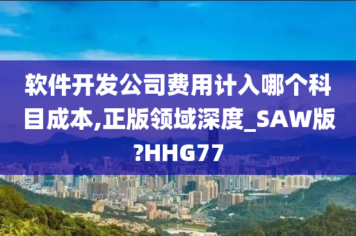 软件开发公司费用计入哪个科目成本,正版领域深度_SAW版?HHG77