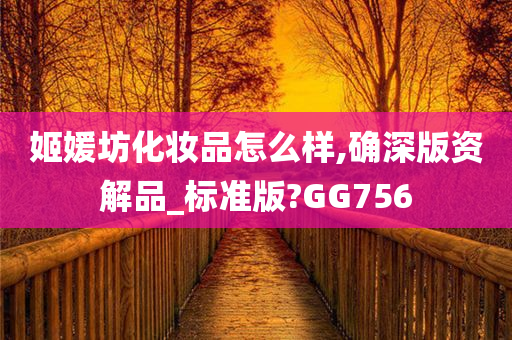 姬媛坊化妆品怎么样,确深版资解品_标准版?GG756