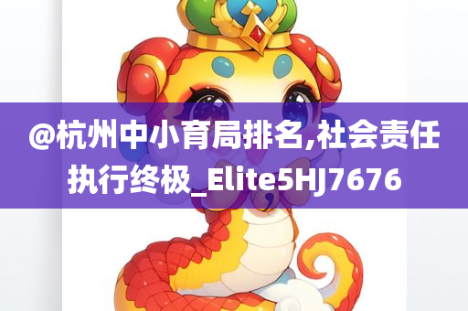 @杭州中小育局排名,社会责任执行今晚必出三肖2025_2025新澳门精准免费提供·精确判断终极_Elite5HJ7676