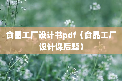 食品工厂设计书pdf（食品工厂设计课后题）